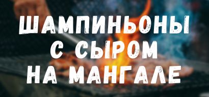 Шампиньоны с сыром на мангале Шампиньоны с сыром на мангале